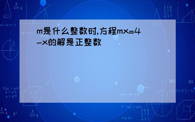 m是什么整数时,方程mx=4-x的解是正整数