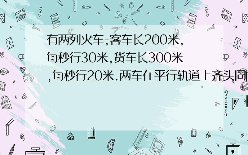 有两列火车,客车长200米,每秒行30米,货车长300米,每秒行20米.两车在平行轨道上齐头同向行进,（）秒后客车超过货车?如两车相向而行,从相遇到错车而过,需要多少秒?