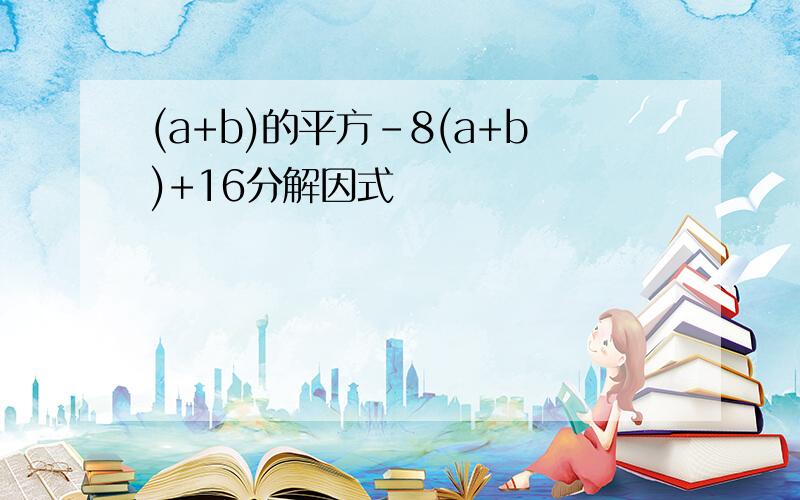 (a+b)的平方-8(a+b)+16分解因式