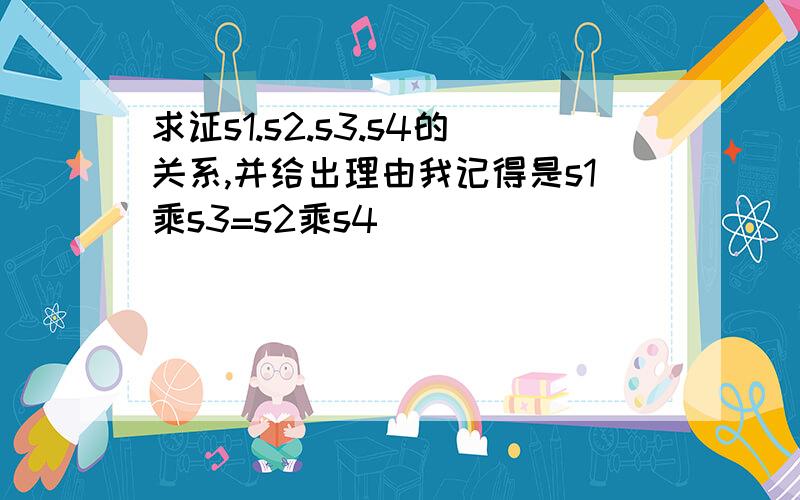 求证s1.s2.s3.s4的关系,并给出理由我记得是s1乘s3=s2乘s4