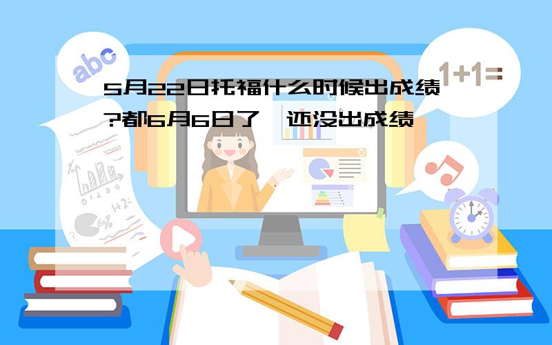 5月22日托福什么时候出成绩?都6月6日了,还没出成绩…