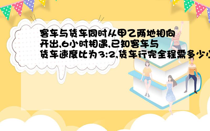 客车与货车同时从甲乙两地相向开出,6小时相遇,已知客车与货车速度比为3:2,货车行完全程需多少小时?kkkk