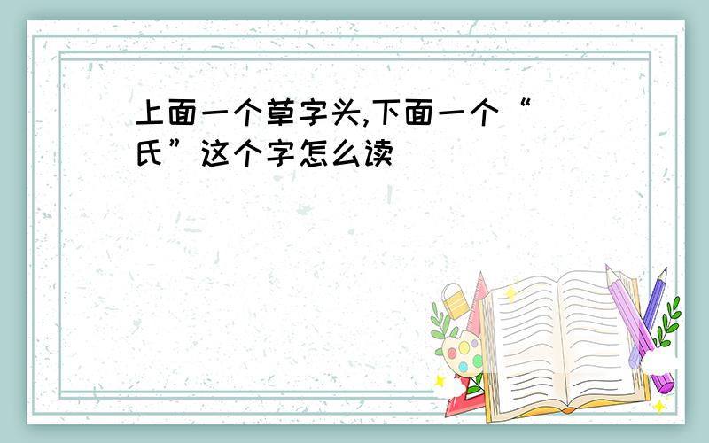 上面一个草字头,下面一个“ 氏”这个字怎么读