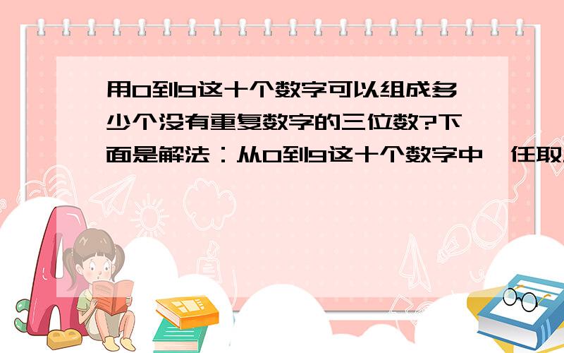 用0到9这十个数字可以组成多少个没有重复数字的三位数?下面是解法：从0到9这十个数字中,任取三个数字的排列数为A(3,10),其中以0作首位的排列数为A(2,9),所以可以组成没有重复数字的三位数