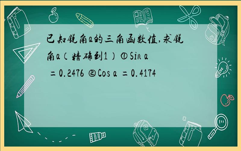 已知锐角a的三角函数值,求锐角a（精确到1）①Sin a =0.2476 ②Cos a =0.4174