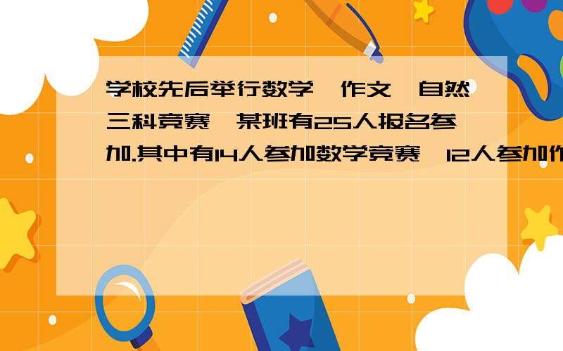 学校先后举行数学、作文、自然三科竞赛,某班有25人报名参加.其中有14人参加数学竞赛,12人参加作文竞赛,10人参加自然竞赛,并且有4人参加数学作文两科竞赛,有2人参加数学自然竞赛：只有1