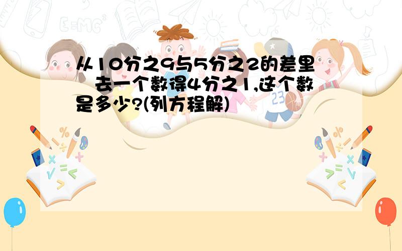 从10分之9与5分之2的差里滅去一个数得4分之1,这个数是多少?(列方程解)