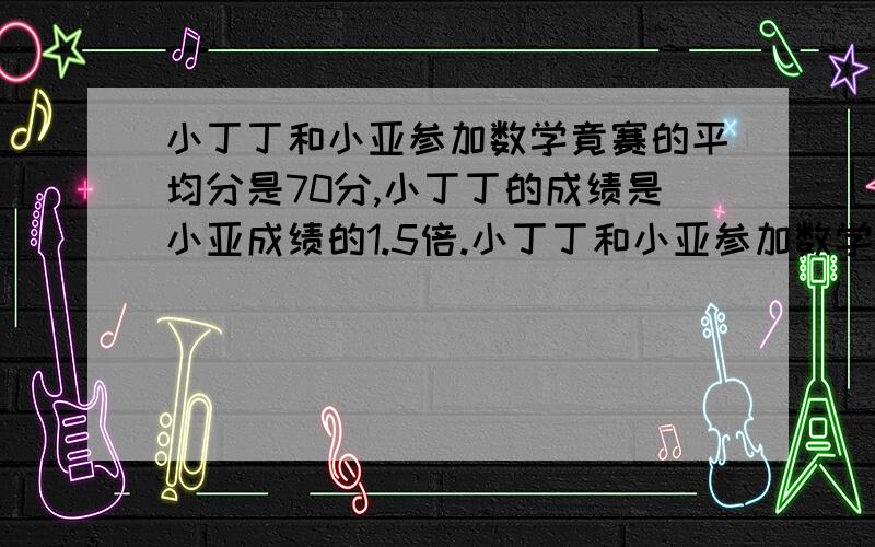 小丁丁和小亚参加数学竟赛的平均分是70分,小丁丁的成绩是小亚成绩的1.5倍.小丁丁和小亚参加数学竞赛的成绩分别是多少分?列方程解应用题