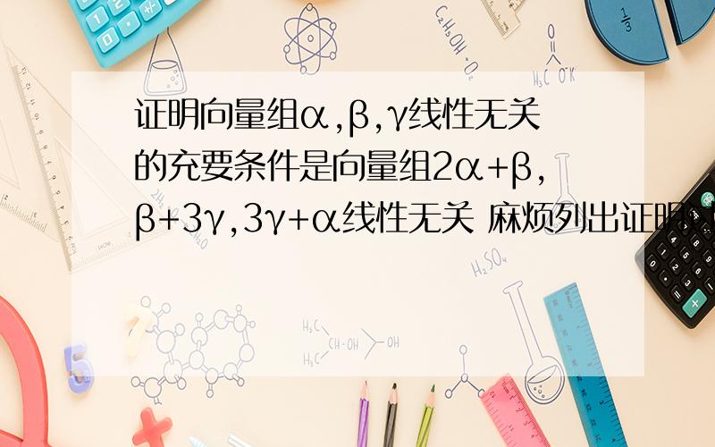 证明向量组α,β,γ线性无关的充要条件是向量组2α+β,β+3γ,3γ+α线性无关 麻烦列出证明过程啊