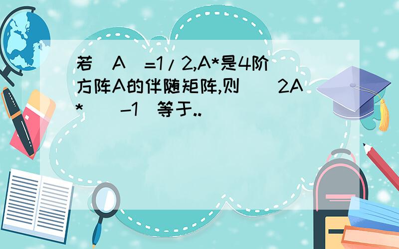 若|A|=1/2,A*是4阶方阵A的伴随矩阵,则|(2A*)^-1|等于..