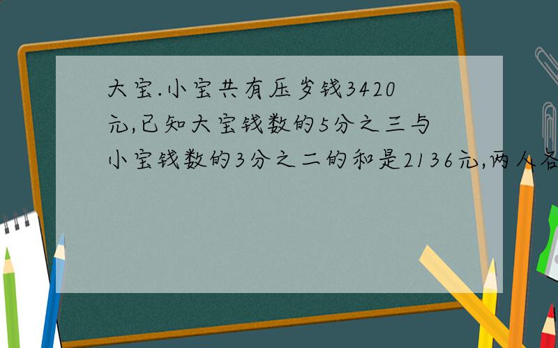 大宝.小宝共有压岁钱3420元,已知大宝钱数的5分之三与小宝钱数的3分之二的和是2136元,两人各有压岁钱钱多少元?