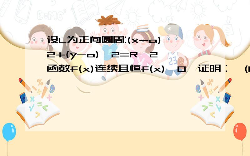 设L为正向圆周:(x-a)^2+(y-a)^2=R^2,函数f(x)连续且恒f(x)>0,证明：∫(L)xf(y)dy-y/f(x)dx>=2πR^2