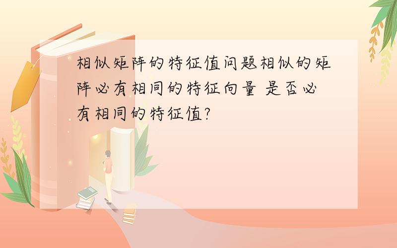 相似矩阵的特征值问题相似的矩阵必有相同的特征向量 是否必有相同的特征值?