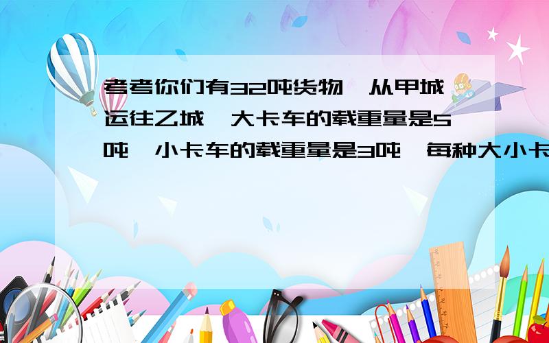 考考你们有32吨货物,从甲城运往乙城,大卡车的载重量是5吨,小卡车的载重量是3吨,每种大小卡车的耗油量分别是10升和7.2升,将这批货物运完,最少需要耗油______升.