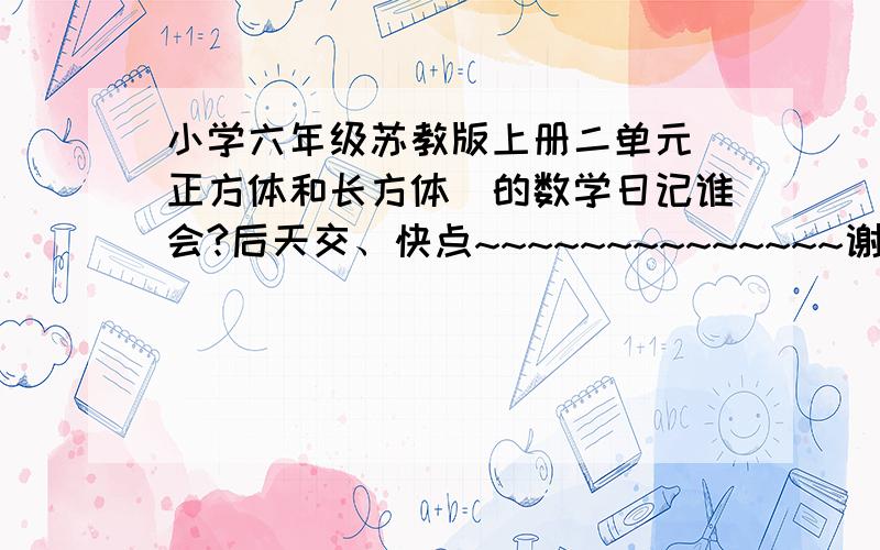 小学六年级苏教版上册二单元[正方体和长方体]的数学日记谁会?后天交、快点~~~~~~~~~~~~~~谢了