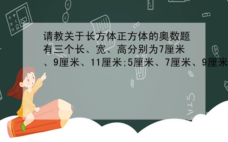 请教关于长方体正方体的奥数题有三个长、宽、高分别为7厘米、9厘米、11厘米;5厘米、7厘米、9厘米；3厘米、5厘米、7厘米的长方体,分别将其表面涂上红色,然后将它们分割成棱长为1厘米的