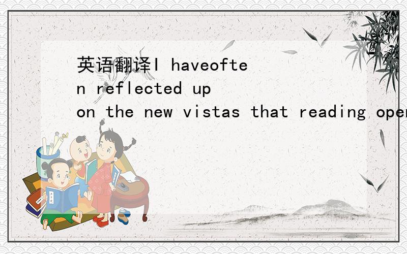 英语翻译I haveoften reflected upon the new vistas that reading opened to me.I knew rightthere in prison that reading had changed forever the course of my life.As Isee it today,the ability to read awoke inside me some long dormant craving tobe men