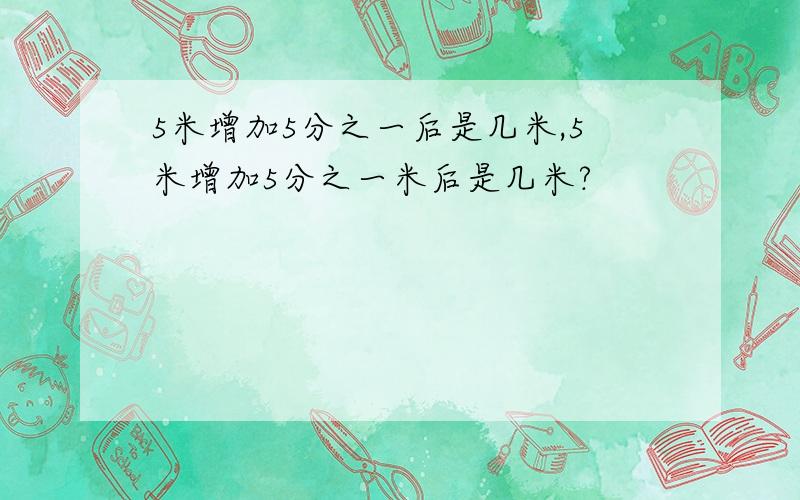 5米增加5分之一后是几米,5米增加5分之一米后是几米?