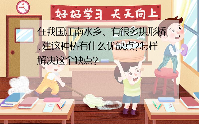 在我国江南水乡、有很多拱形桥.建这种桥有什么优缺点?怎样解决这个缺点?