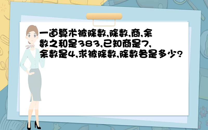 一道算术被除数,除数,商,余数之和是383,已知商是7,余数是4,求被除数,除数各是多少?