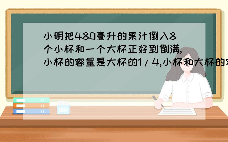 小明把480毫升的果汁倒入8个小杯和一个大杯正好到倒满,小杯的容量是大杯的1/4,小杯和大杯的容量各是多少我要过程