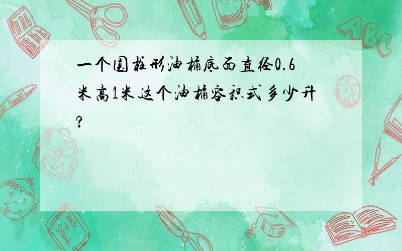 一个圆柱形油桶底面直径0.6米高1米这个油桶容积式多少升?