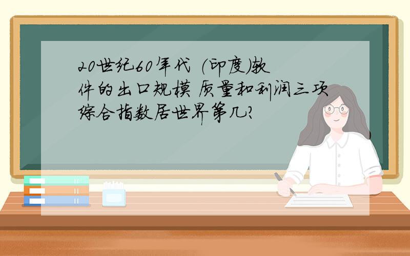 20世纪60年代 （印度）软件的出口规模 质量和利润三项综合指数居世界第几?