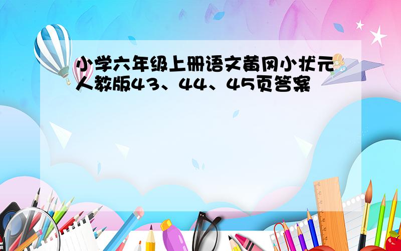 小学六年级上册语文黄冈小状元人教版43、44、45页答案