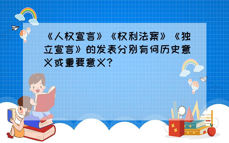 《人权宣言》《权利法案》《独立宣言》的发表分别有何历史意义或重要意义?