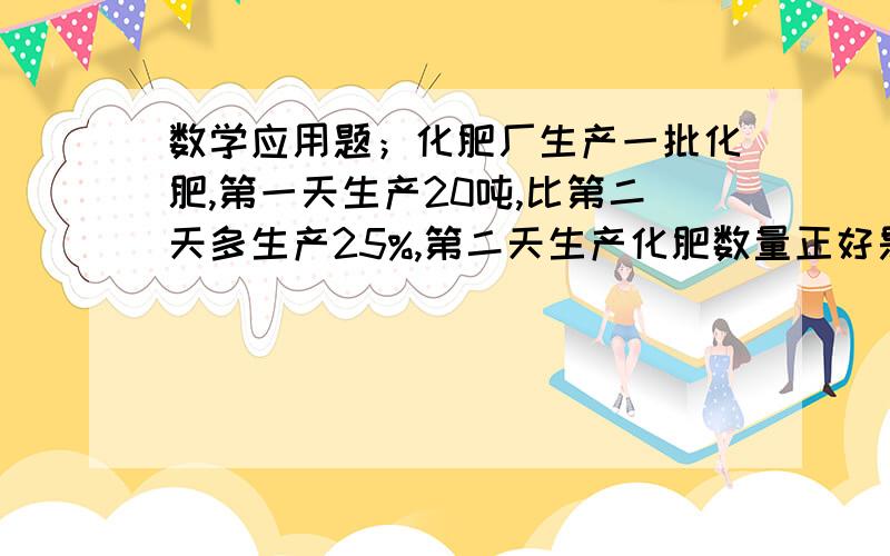 数学应用题；化肥厂生产一批化肥,第一天生产20吨,比第二天多生产25%,第二天生产化肥数量正好是这批化肥的12.5%,这批化肥共有多少吨?【列方程解答】