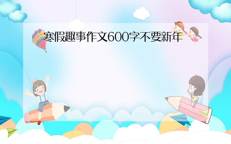 寒假趣事作文600字不要新年