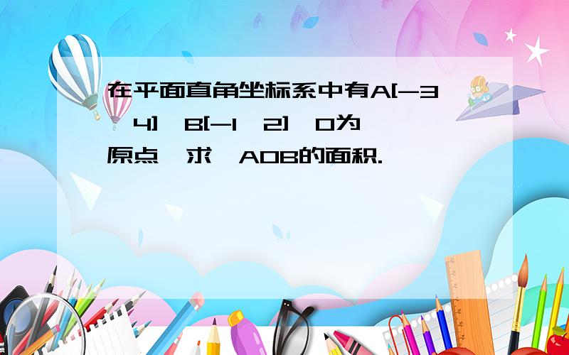 在平面直角坐标系中有A[-3,4],B[-1,2],O为原点,求▲AOB的面积.