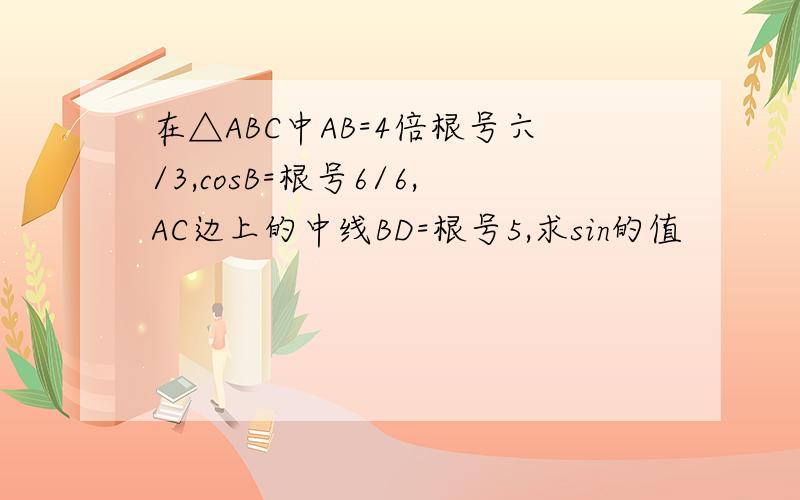 在△ABC中AB=4倍根号六/3,cosB=根号6/6,AC边上的中线BD=根号5,求sin的值