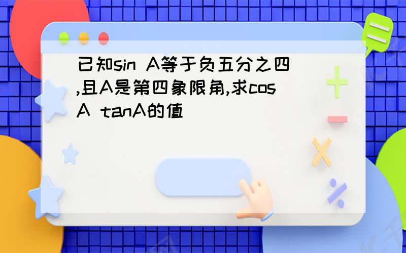 已知sin A等于负五分之四,且A是第四象限角,求cosA tanA的值