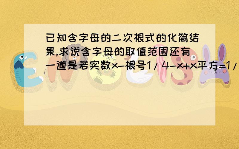 已知含字母的二次根式的化简结果,求说含字母的取值范围还有一道是若实数x-根号1/4-x+x平方=1/2,求x的取值范围