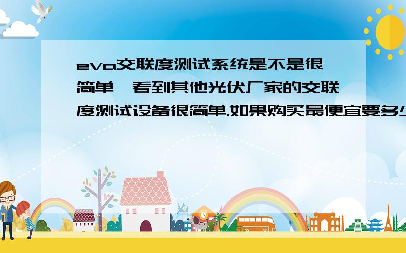 eva交联度测试系统是不是很简单,看到其他光伏厂家的交联度测试设备很简单.如果购买最便宜要多少钱!