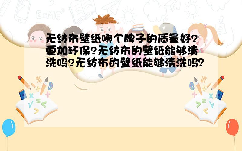 无纺布壁纸哪个牌子的质量好?更加环保?无纺布的壁纸能够清洗吗?无纺布的壁纸能够清洗吗？