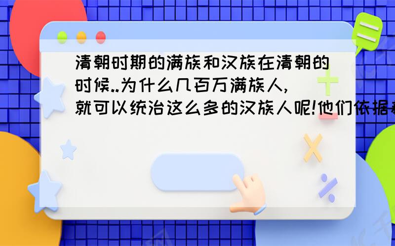 清朝时期的满族和汉族在清朝的时候..为什么几百万满族人,就可以统治这么多的汉族人呢!他们依据着什么条件呢?