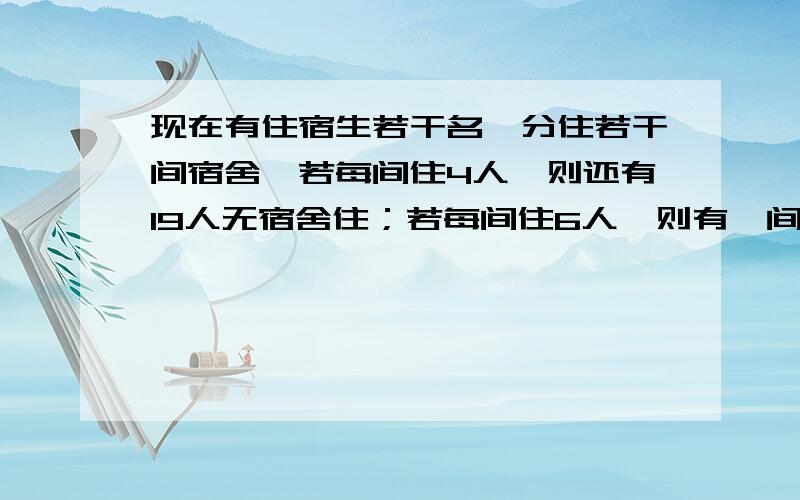 现在有住宿生若干名,分住若干间宿舍,若每间住4人,则还有19人无宿舍住；若每间住6人,则有一间宿舍不空也不满.1、设宿舍间数为x间,试用含x的代数式表示住宿生的总人数.2、求住宿人数和宿