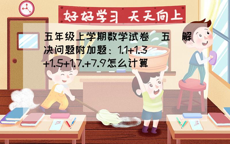 五年级上学期数学试卷(五)解决问题附加题：1.1+1.3+1.5+1.7.+7.9怎么计算