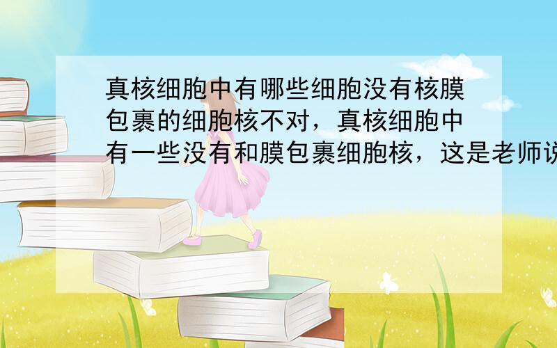 真核细胞中有哪些细胞没有核膜包裹的细胞核不对，真核细胞中有一些没有和膜包裹细胞核，这是老师说的，我想问除了哺乳动物成熟的红细胞还有什么？