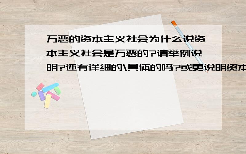 万恶的资本主义社会为什么说资本主义社会是万恶的?请举例说明?还有详细的\具体的吗?或更说明资本主义社会是万恶的?