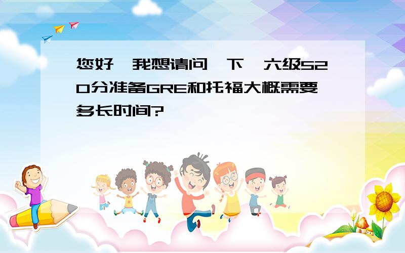 您好,我想请问一下,六级520分准备GRE和托福大概需要多长时间?