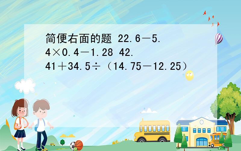 简便右面的题 22.6－5.4×0.4－1.28 42.41＋34.5÷（14.75－12.25）