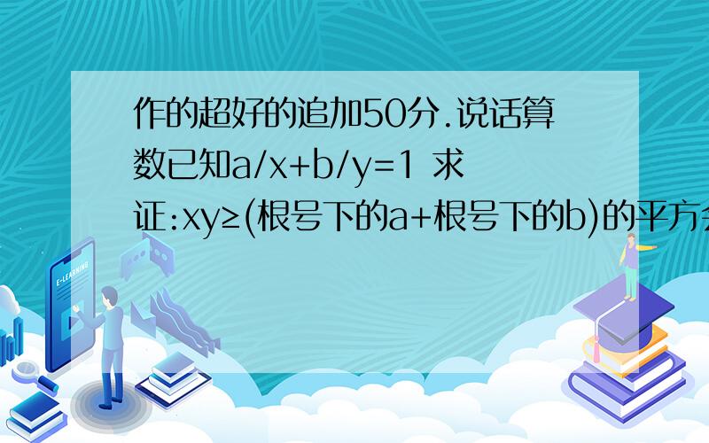 作的超好的追加50分.说话算数已知a/x+b/y=1 求证:xy≥(根号下的a+根号下的b)的平方会追加分数的,我现在有363分,反正分数对我来说不重要,只要你做的好并且对,追加100都有可能!