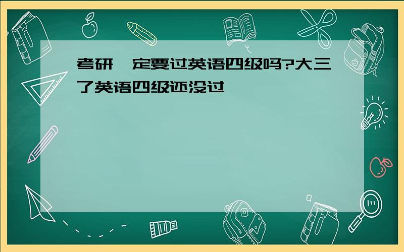 考研一定要过英语四级吗?大三了英语四级还没过,