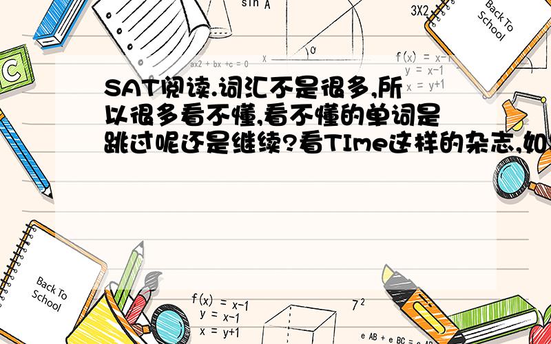 SAT阅读.词汇不是很多,所以很多看不懂,看不懂的单词是跳过呢还是继续?看TIme这样的杂志,如果遇到一篇完全不知所云的怎么办?