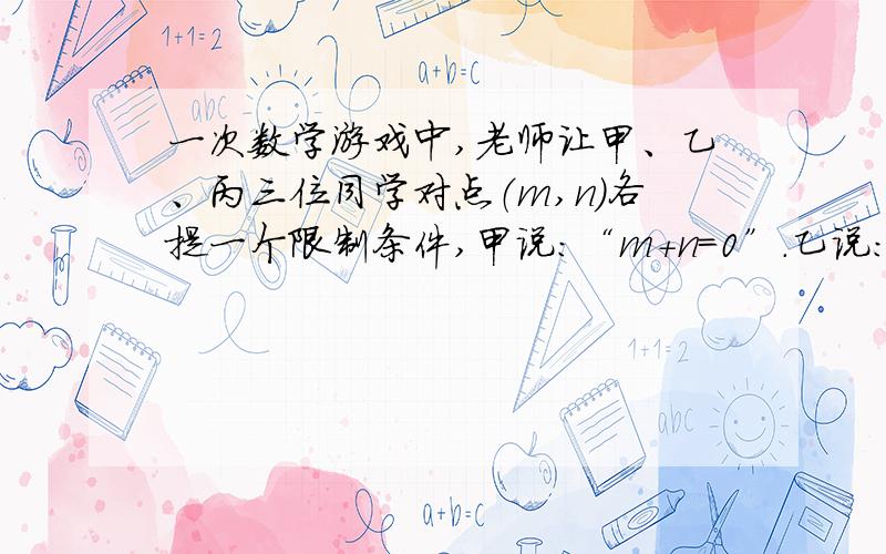 一次数学游戏中,老师让甲、乙、丙三位同学对点（m,n）各提一个限制条件,甲说：“m＋n=0”.乙说：“M不在第二象限”.丙说：“坐标轴上无点M”.老师又让丁同学说出点M的位置.问丁同学的正