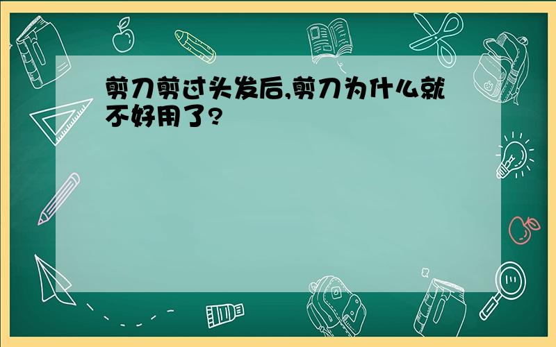 剪刀剪过头发后,剪刀为什么就不好用了?