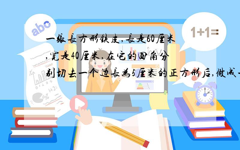 一张长方形铁皮,长是60厘米,宽是40厘米,在它的四角分别切去一个边长为5厘米的正方形后,做成一个无盖铁盒,这个铁盒的容积是多少升